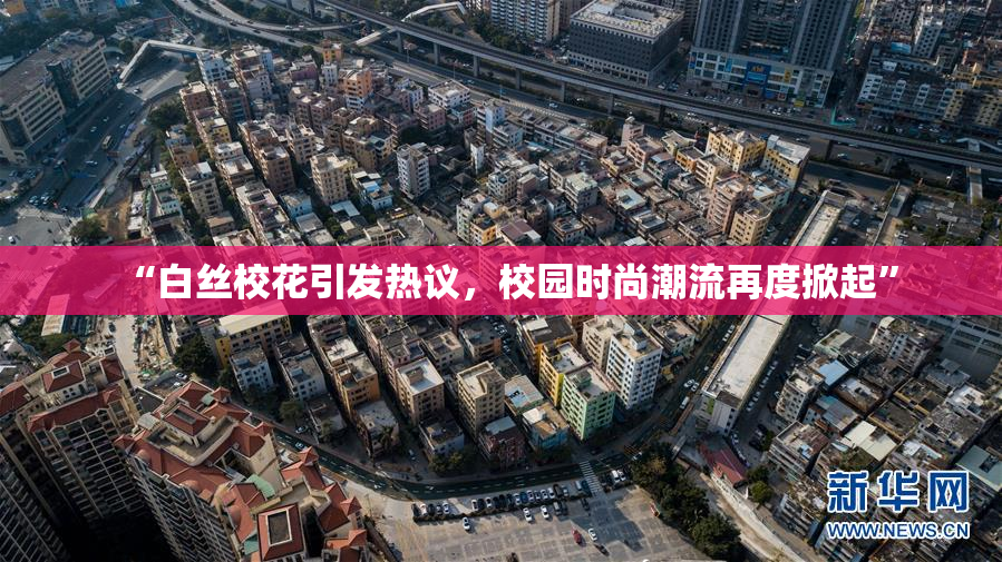 “白丝校花引发热议，校园时尚潮流再度掀起”