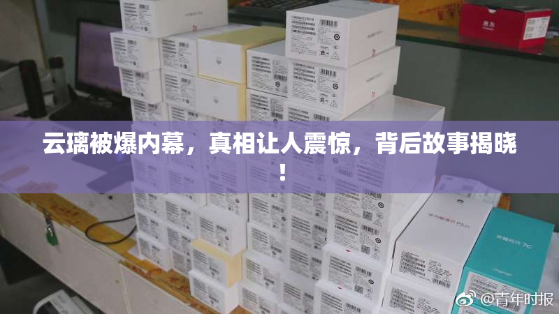 云璃被爆内幕，真相让人震惊，背后故事揭晓！