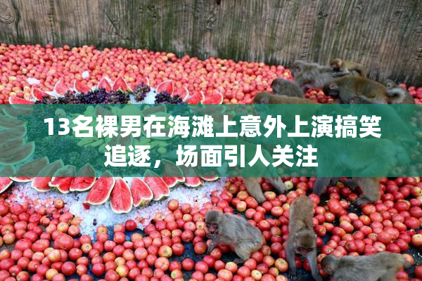 13名裸男在海滩上意外上演搞笑追逐，场面引人关注