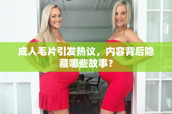成人毛片引发热议，内容背后隐藏哪些故事？