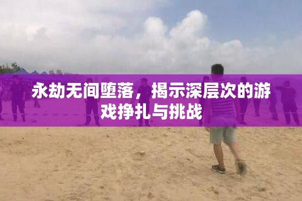 永劫无间堕落，揭示深层次的游戏挣扎与挑战