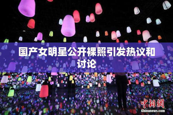 国产女明星公开裸照引发热议和讨论