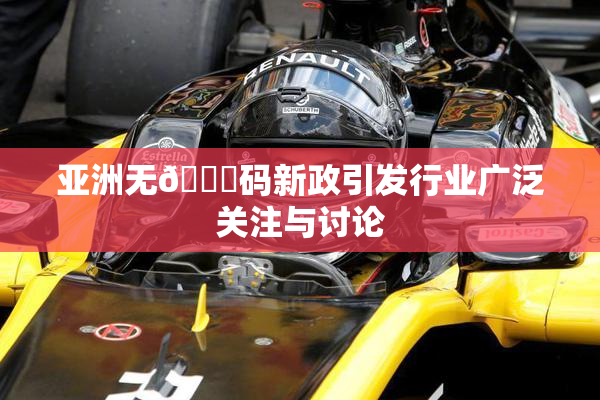 亚洲无🈚码新政引发行业广泛关注与讨论
