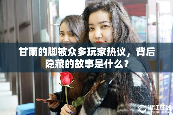 甘雨的脚被众多玩家热议，背后隐藏的故事是什么？