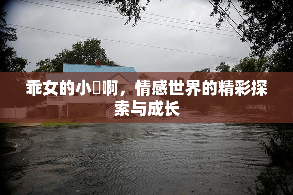 乖女的小泬啊，情感世界的精彩探索与成长