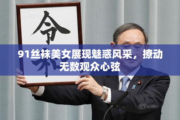 91丝袜美女展现魅惑风采，撩动无数观众心弦