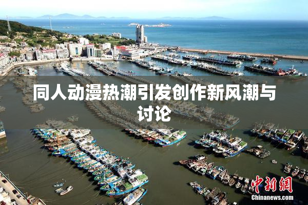 同人动漫热潮引发创作新风潮与讨论