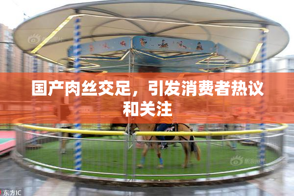 国产肉丝交足，引发消费者热议和关注