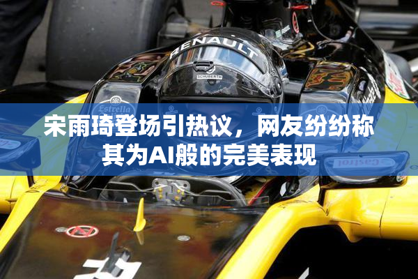 宋雨琦登场引热议，网友纷纷称其为AI般的完美表现