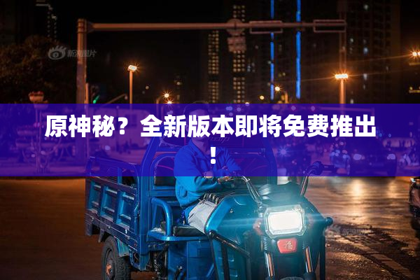 原神秘？全新版本即将免费推出！
