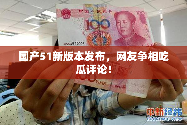 国产51新版本发布，网友争相吃瓜评论！