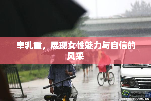 丰乳重，展现女性魅力与自信的风采