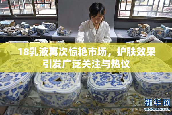 18乳液再次惊艳市场，护肤效果引发广泛关注与热议