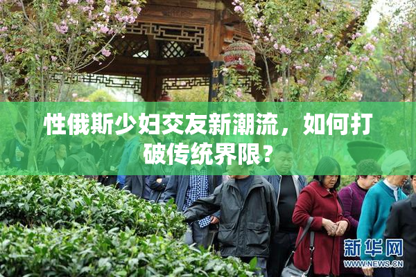 性俄斯少妇交友新潮流，如何打破传统界限？