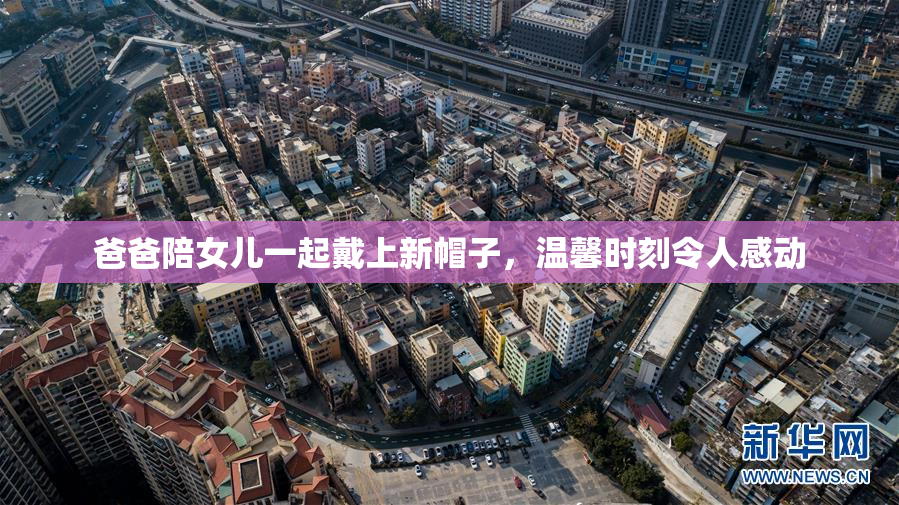 爸爸陪女儿一起戴上新帽子，温馨时刻令人感动