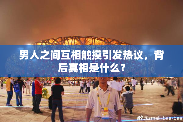 男人之间互相触摸引发热议，背后真相是什么？