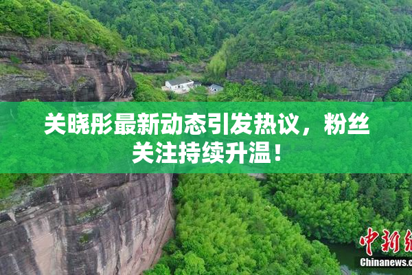 关晓彤最新动态引发热议，粉丝关注持续升温！