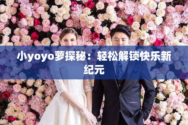 小yoyo萝探秘：轻松解锁快乐新纪元