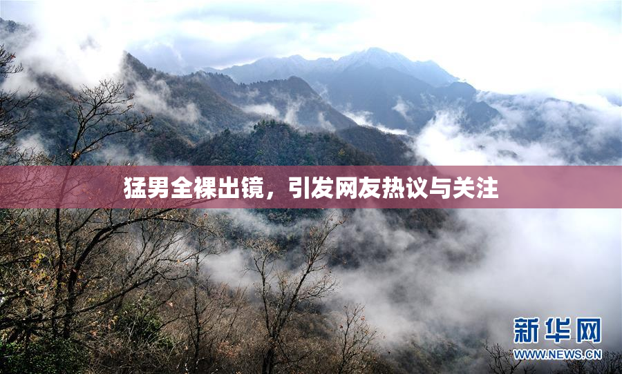 猛男全裸出镜，引发网友热议与关注
