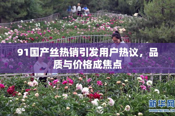 91国产丝热销引发用户热议，品质与价格成焦点