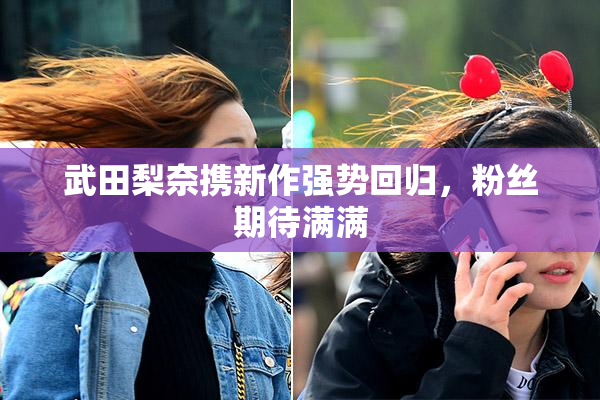 武田梨奈携新作强势回归，粉丝期待满满