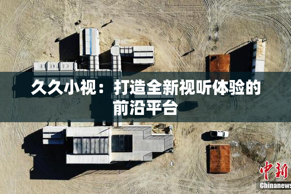 久久小视：打造全新视听体验的前沿平台