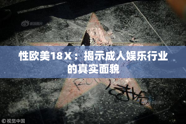 性欧美18Ⅹ：揭示成人娱乐行业的真实面貌