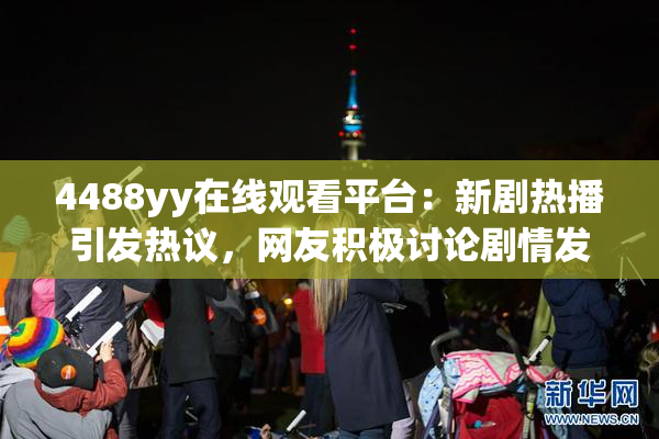 4488yy在线观看平台：新剧热播引发热议，网友积极讨论剧情发展