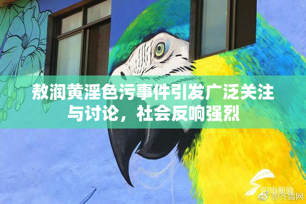 敖润黄淫色污事件引发广泛关注与讨论，社会反响强烈