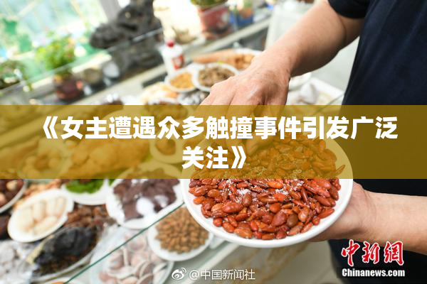 《女主遭遇众多触撞事件引发广泛关注》