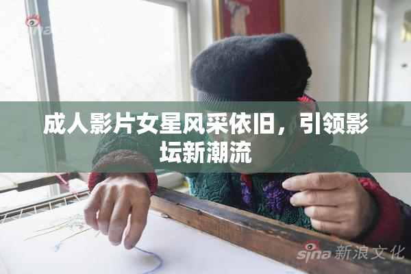 成人影片女星风采依旧，引领影坛新潮流