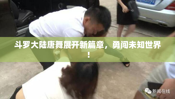斗罗大陆唐舞展开新篇章，勇闯未知世界！