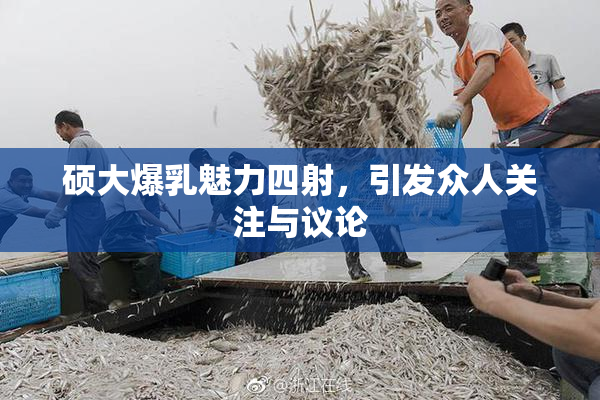 硕大爆乳魅力四射，引发众人关注与议论