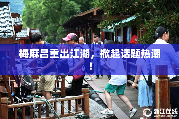 梅麻吕重出江湖，掀起话题热潮！