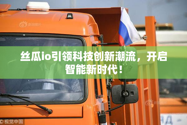 丝瓜io引领科技创新潮流，开启智能新时代！