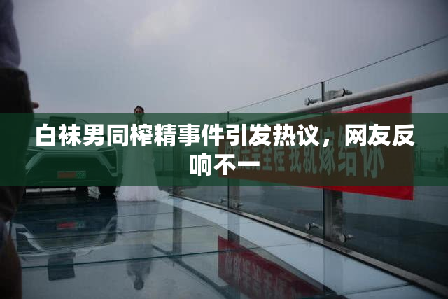 白袜男同榨精事件引发热议，网友反响不一
