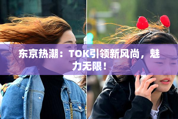 东京热潮：TOK引领新风尚，魅力无限！