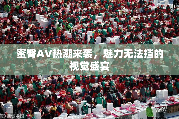 蜜臀AV热潮来袭，魅力无法挡的视觉盛宴