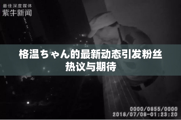 格温ちゃん的最新动态引发粉丝热议与期待