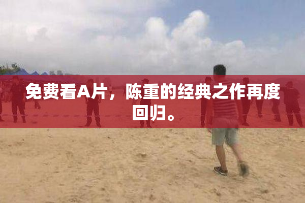 免费看A片，陈重的经典之作再度回归。