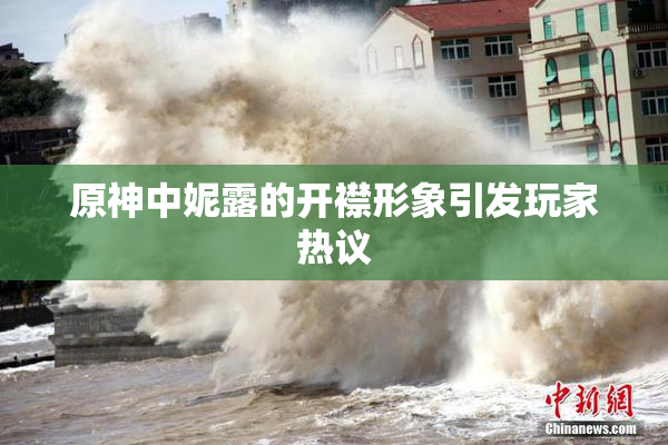 原神中妮露的开襟形象引发玩家热议