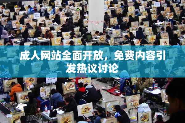 成人网站全面开放，免费内容引发热议讨论