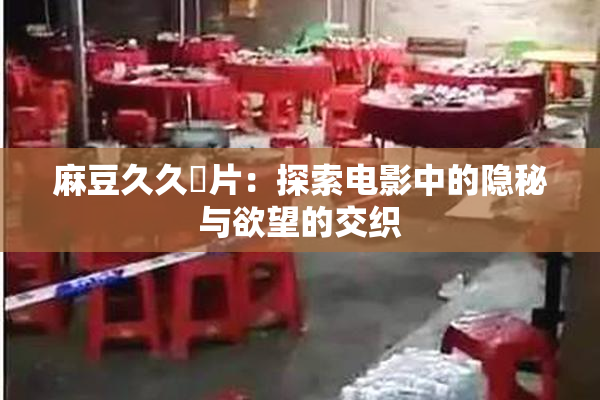 麻豆久久婬片：探索电影中的隐秘与欲望的交织