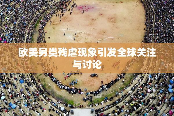 欧美另类残虐现象引发全球关注与讨论