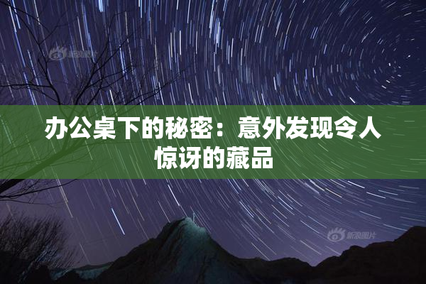 办公桌下的秘密：意外发现令人惊讶的藏品