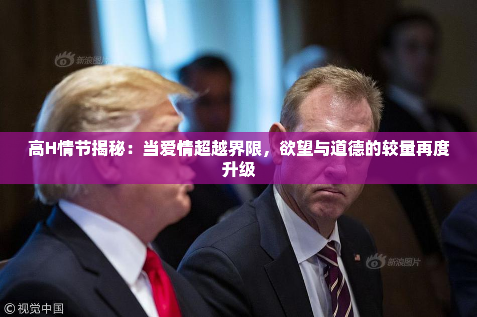高H情节揭秘：当爱情超越界限，欲望与道德的较量再度升级