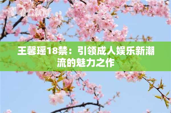 王馨瑶18禁：引领成人娱乐新潮流的魅力之作