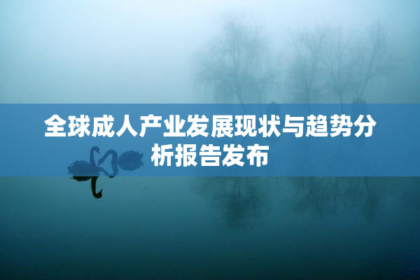全球成人产业发展现状与趋势分析报告发布