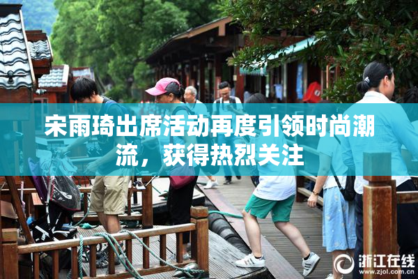宋雨琦出席活动再度引领时尚潮流，获得热烈关注