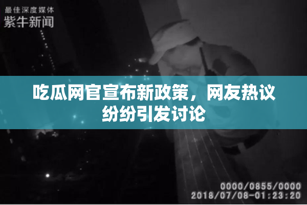 吃瓜网官宣布新政策，网友热议纷纷引发讨论